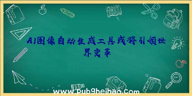 AI图像自动生成工具或将引领世界变革