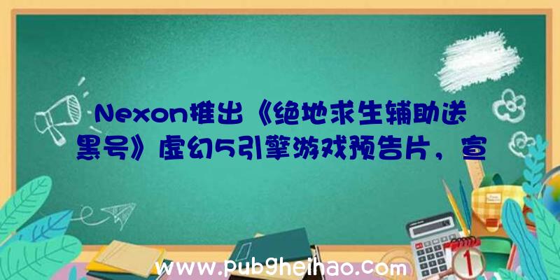 Nexon推出《绝地求生辅助送黑号》虚幻5引擎游戏预告片，宣布Steam测试版即将上线