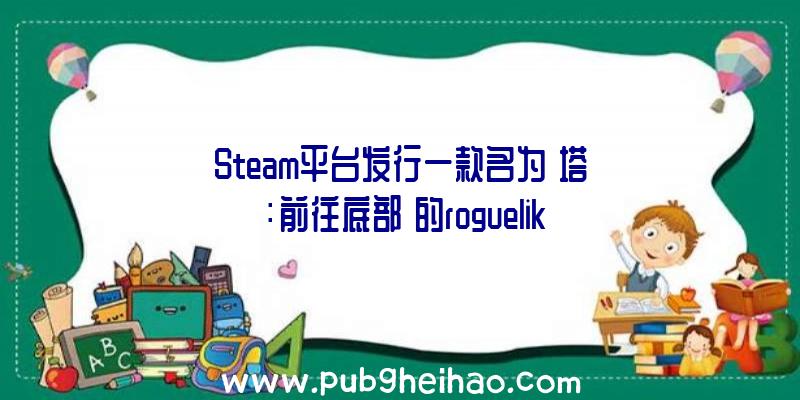 Steam平台发行一款名为《塔：前往底部》的roguelike游戏