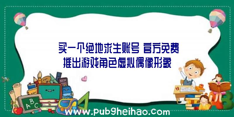 《买一个绝地求生账号》官方免费推出游戏角色虚拟偶像形象