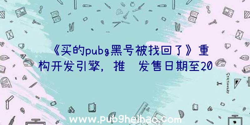 《买的pubg黑号被找回了》重构开发引擎，推迟发售日期至2023年以后