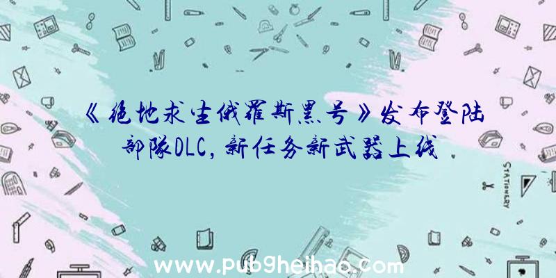 《绝地求生俄罗斯黑号》发布登陆部队DLC，新任务新武器上线