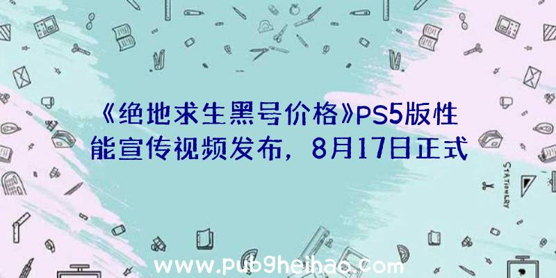 《绝地求生黑号价格》PS5版性能宣传视频发布，8月17日正式发售