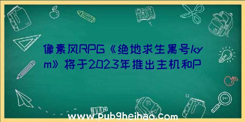 像素风RPG《绝地求生黑号kym》将于2023年推出主机和PC版