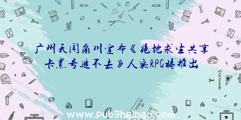 广州天闻角川宣布《绝地求生共享卡黑号进不去》人气RPG将推出重制版，登陆Steam，支持简体中文