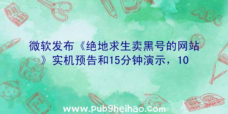 微软发布《绝地求生卖黑号的网站》实机预告和15分钟演示，10月18日发售