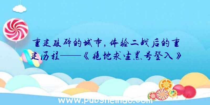 重建破碎的城市，体验二战后的重建历程——《绝地求生黑号登入》免费试玩登录Steam