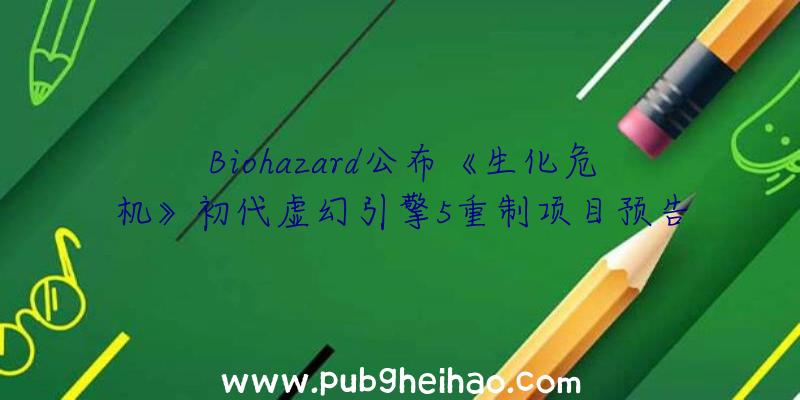 Biohazard公布《生化危机》初代虚幻引擎5重制项目预告视频