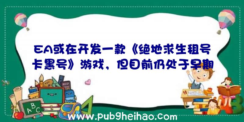 EA或在开发一款《绝地求生租号卡黑号》游戏，但目前仍处于早期制作阶段