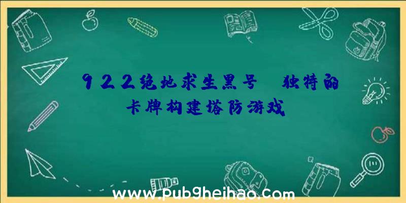 《922绝地求生黑号》：独特的卡牌构建塔防游戏