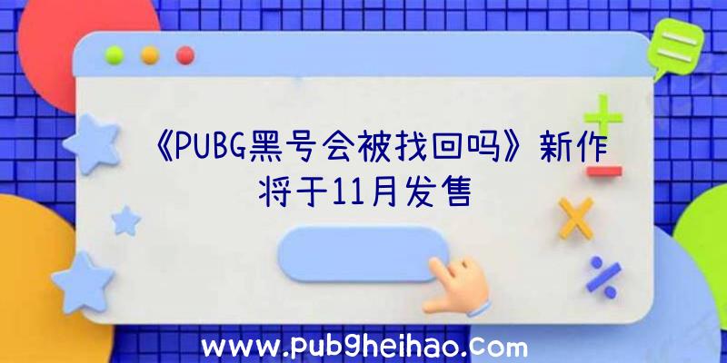 《PUBG黑号会被找回吗》新作将于11月发售