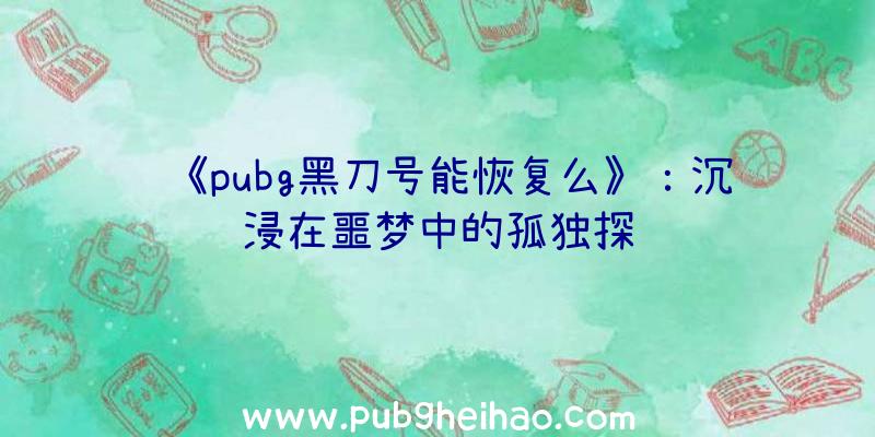 《pubg黑刀号能恢复么》：沉浸在噩梦中的孤独探险