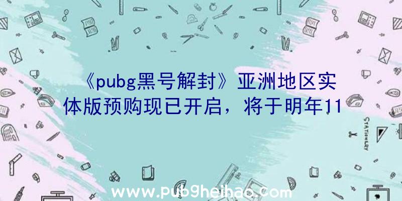 《pubg黑号解封》亚洲地区实体版预购现已开启，将于明年11月18日发售