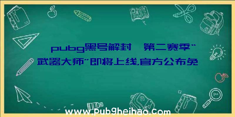 《pubg黑号解封》第二赛季“武器大师”即将上线，官方公布免费内容和更新