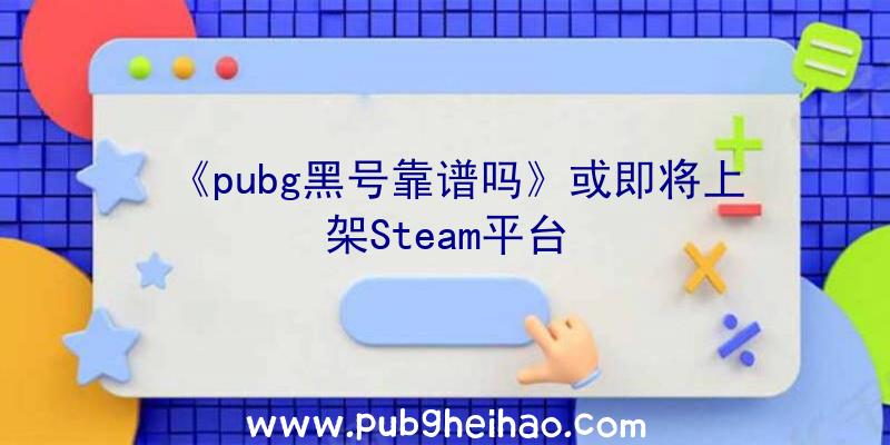 《pubg黑号靠谱吗》或即将上架Steam平台