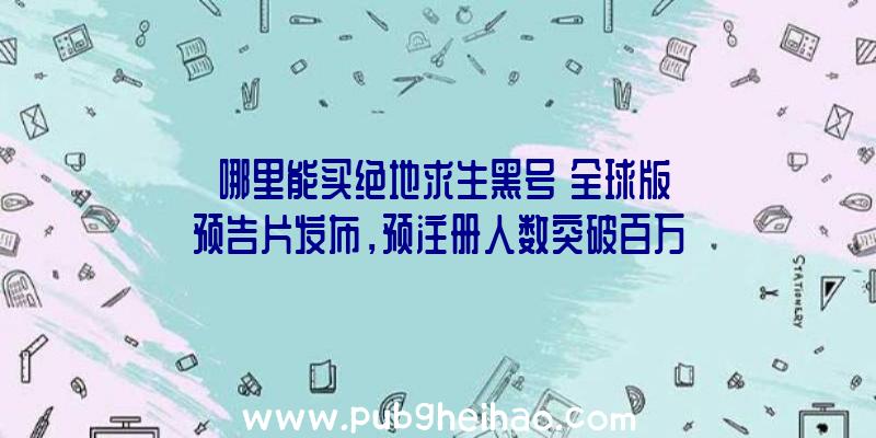 《哪里能买绝地求生黑号》全球版预告片发布，预注册人数突破百万