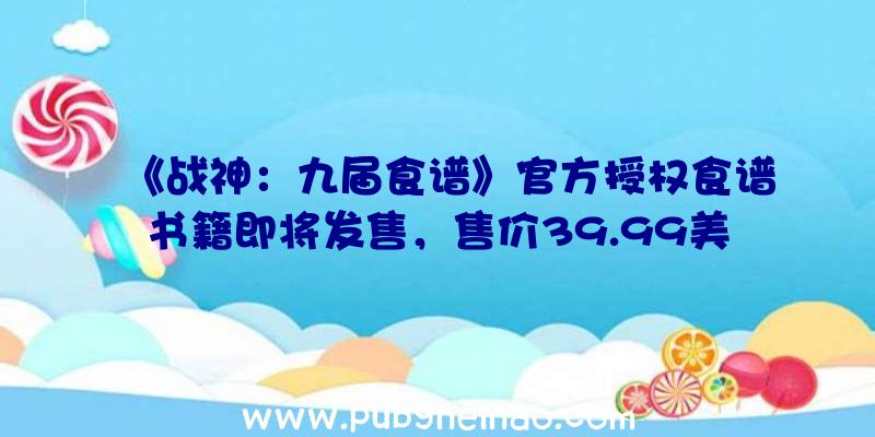 《战神：九届食谱》官方授权食谱书籍即将发售，售价39.99美元