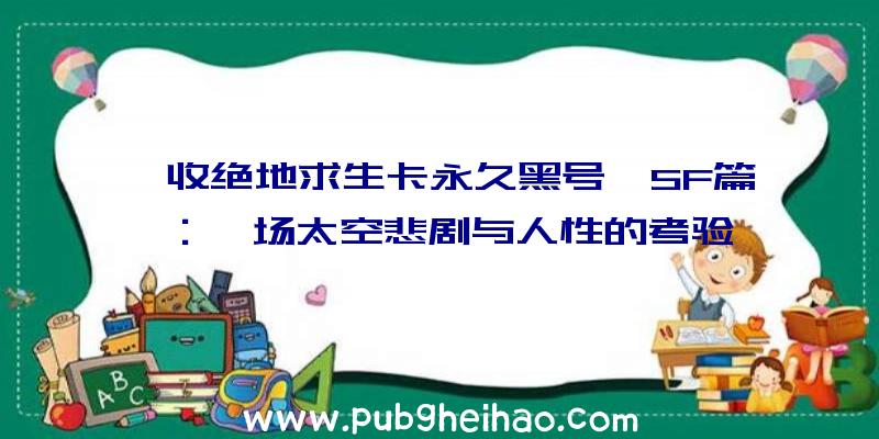 《收绝地求生卡永久黑号》SF篇：一场太空悲剧与人性的考验