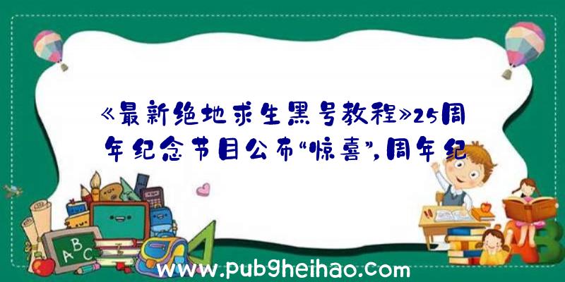 《最新绝地求生黑号教程》25周年纪念节目公布“惊喜”，周年纪念版将在10月25日上线