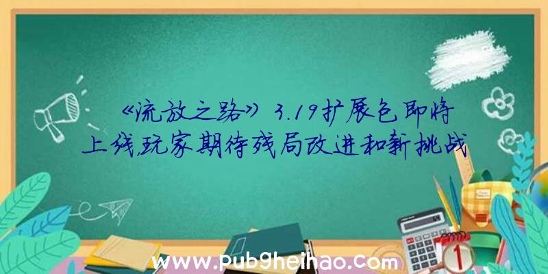 《流放之路》3.19扩展包即将上线，玩家期待残局改进和新挑战联赛