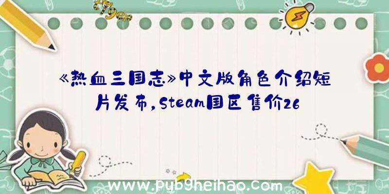 《热血三国志》中文版角色介绍短片发布，Steam国区售价268元