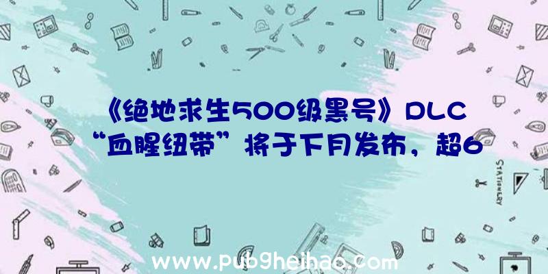 《绝地求生500级黑号》DLC“血腥纽带”将于下月发布，超6小时体验将着重于感染者战斗