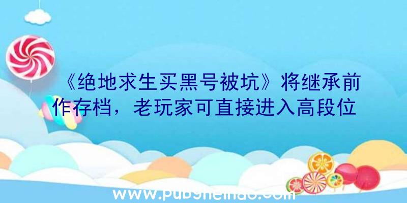 《绝地求生买黑号被坑》将继承前作存档，老玩家可直接进入高段位比赛