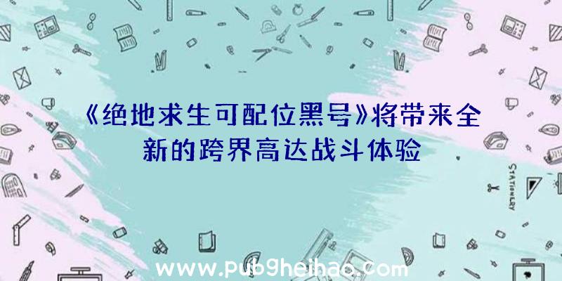 《绝地求生可配位黑号》将带来全新的跨界高达战斗体验