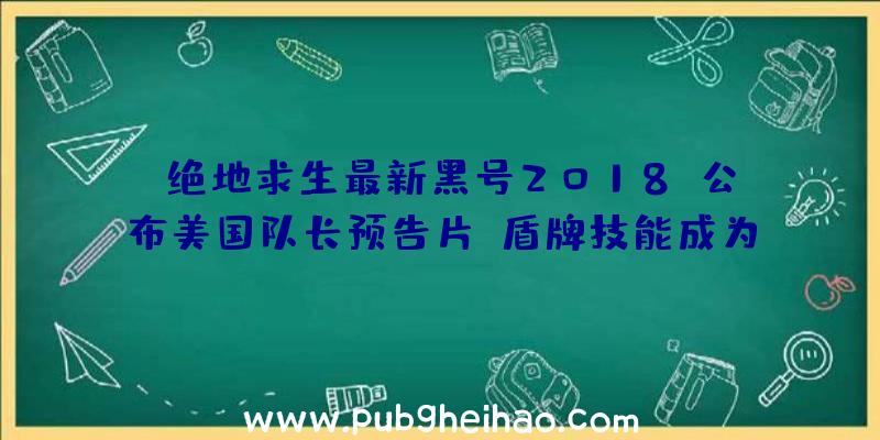 《绝地求生最新黑号2018》公布美国队长预告片，盾牌技能成为亮点