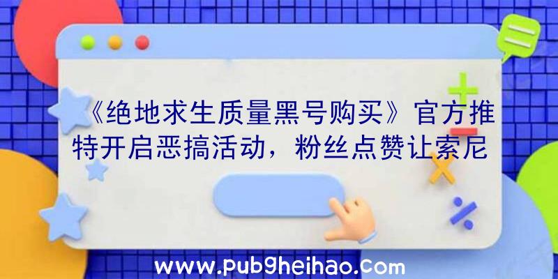 《绝地求生质量黑号购买》官方推特开启恶搞活动，粉丝点赞让索尼克长高腿变长