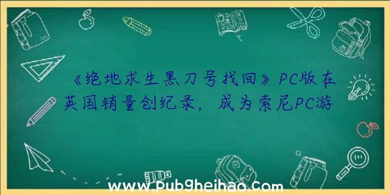 《绝地求生黑刀号找回》PC版在英国销量创纪录，成为索尼PC游戏营收的重要组成部分