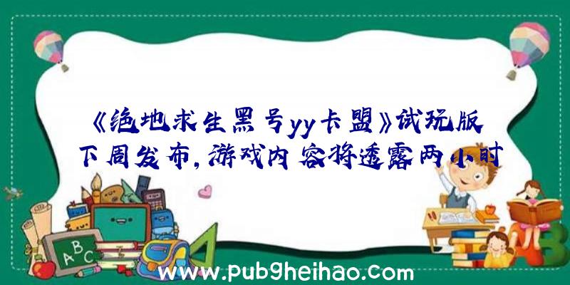 《绝地求生黑号yy卡盟》试玩版下周发布，游戏内容将透露两小时