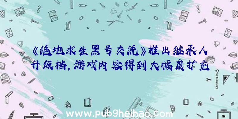 《绝地求生黑号交流》推出继承人升级档，游戏内容得到大幅度扩充