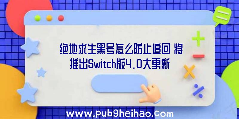 《绝地求生黑号怎么防止追回》将推出Switch版4.0大更新，创意总监表示2022年是最繁忙的一年之一