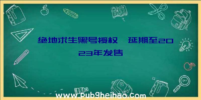 《绝地求生黑号授权》延期至2023年发售