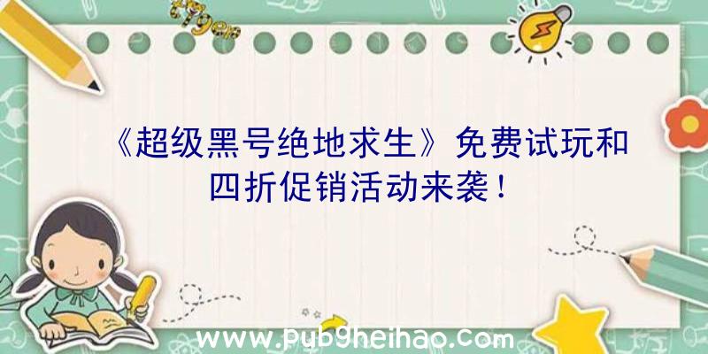 《超级黑号绝地求生》免费试玩和四折促销活动来袭！