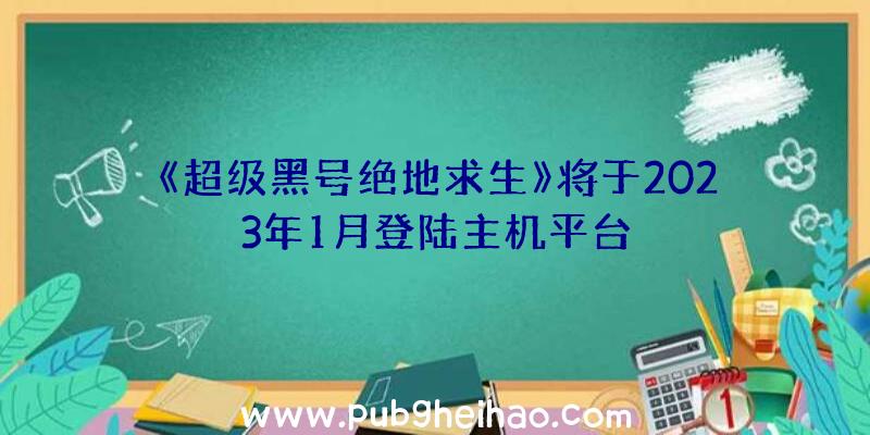 《超级黑号绝地求生》将于2023年1月登陆主机平台