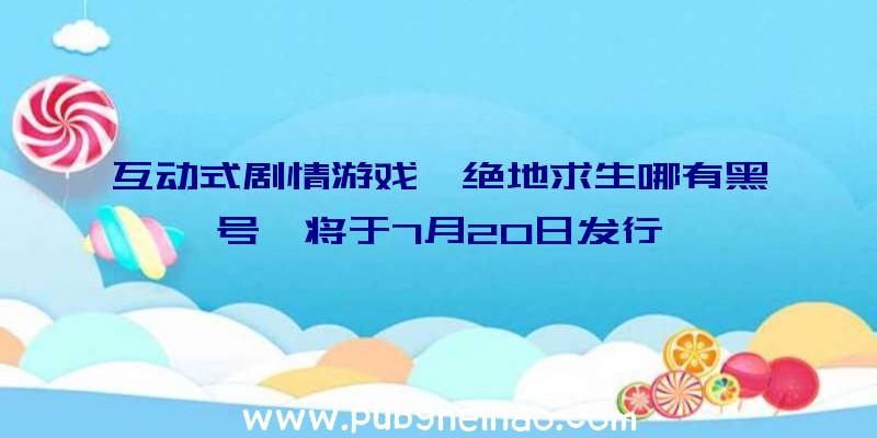 互动式剧情游戏《绝地求生哪有黑号》将于7月20日发行