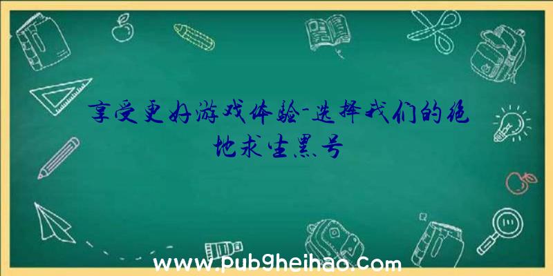 享受更好游戏体验-选择我们的绝地求生黑号