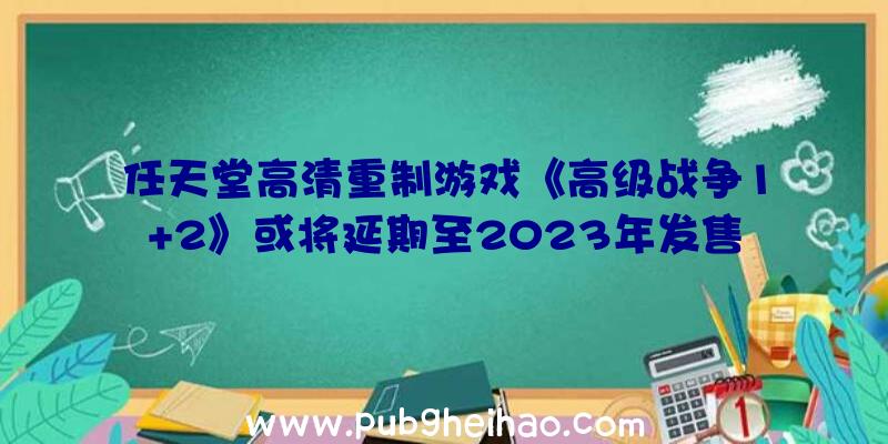 任天堂高清重制游戏《高级战争1+2》或将延期至2023年发售