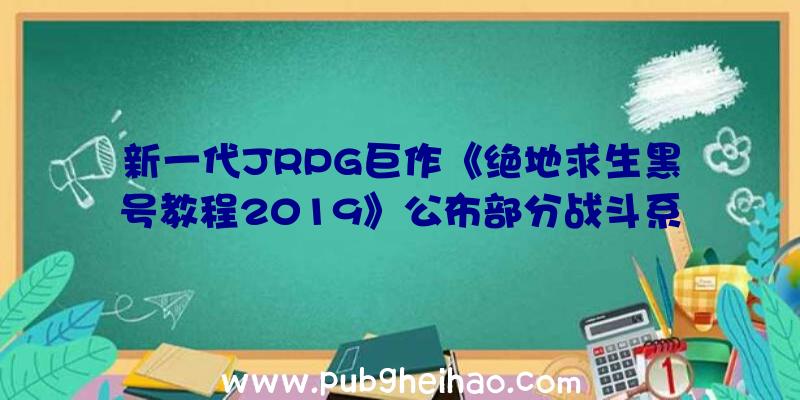 新一代JRPG巨作《绝地求生黑号教程2019》公布部分战斗系统情报