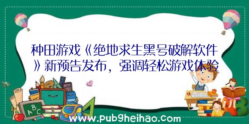 种田游戏《绝地求生黑号破解软件》新预告发布，强调轻松游戏体验