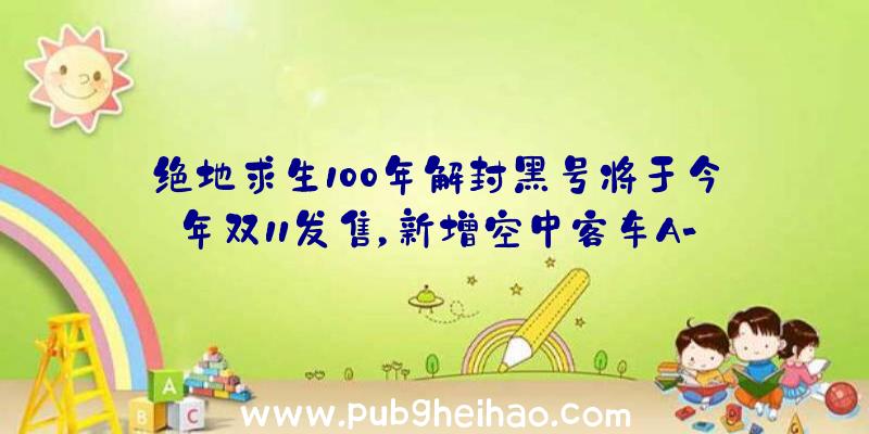 绝地求生100年解封黑号将于今年双11发售，新增空中客车A-310和城市更新功能