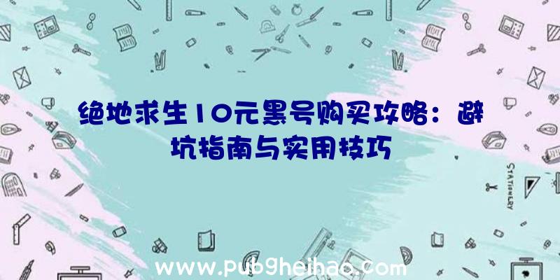 绝地求生10元黑号购买攻略：避坑指南与实用技巧