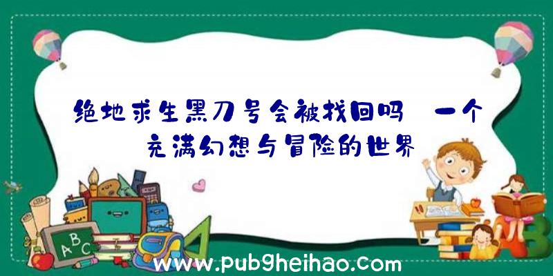 绝地求生黑刀号会被找回吗—一个充满幻想与冒险的世界