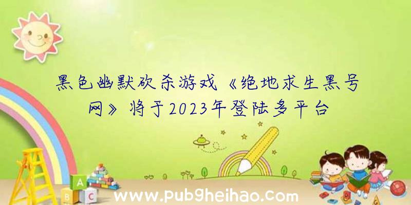 黑色幽默砍杀游戏《绝地求生黑号网》将于2023年登陆多平台